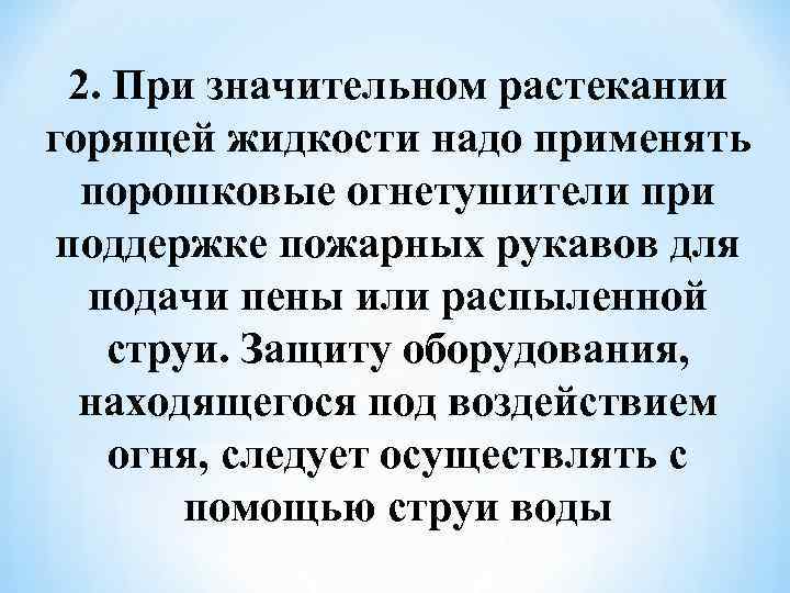  2. При значительном растекании горящей жидкости надо применять порошковые огнетушители при поддержке пожарных