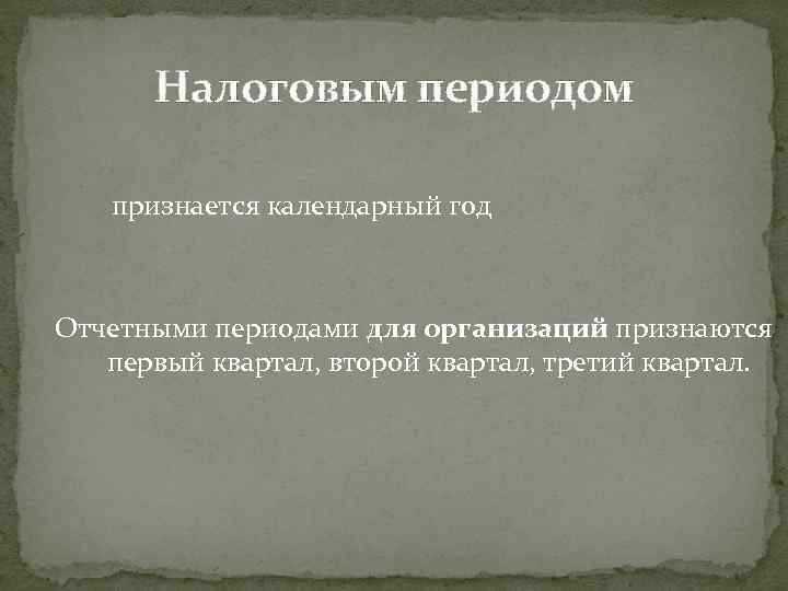 Налоговым периодом признается календарный год Отчетными периодами для организаций признаются первый квартал, второй квартал,