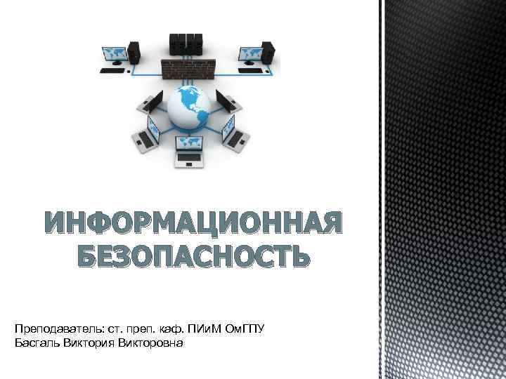 ИНФОРМАЦИОННАЯ БЕЗОПАСНОСТЬ Преподаватель: ст. преп. каф. ПИи. М Ом. ГПУ Басгаль Виктория Викторовна 