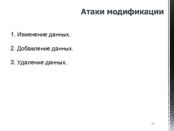 Атаки модификации 1. Изменение данных. 2. Добавление данных. 3. Удаление данных. 17 