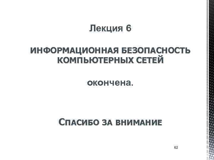 Лекция 6 ИНФОРМАЦИОННАЯ БЕЗОПАСНОСТЬ КОМПЬЮТЕРНЫХ СЕТЕЙ окончена. СПАСИБО ЗА ВНИМАНИЕ 62 