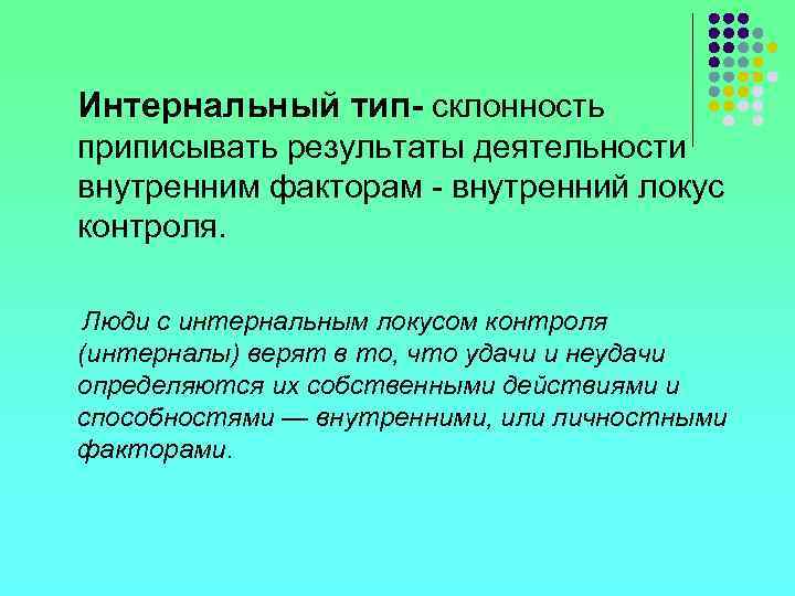 Интернальный тип- склонность приписывать результаты деятельности внутренним факторам - внутренний локус контроля. Люди с