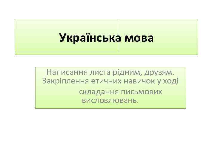 Українська мова Написання листа рідним, друзям. Закріплення етичних навичок у ході складання письмових висловлювань.
