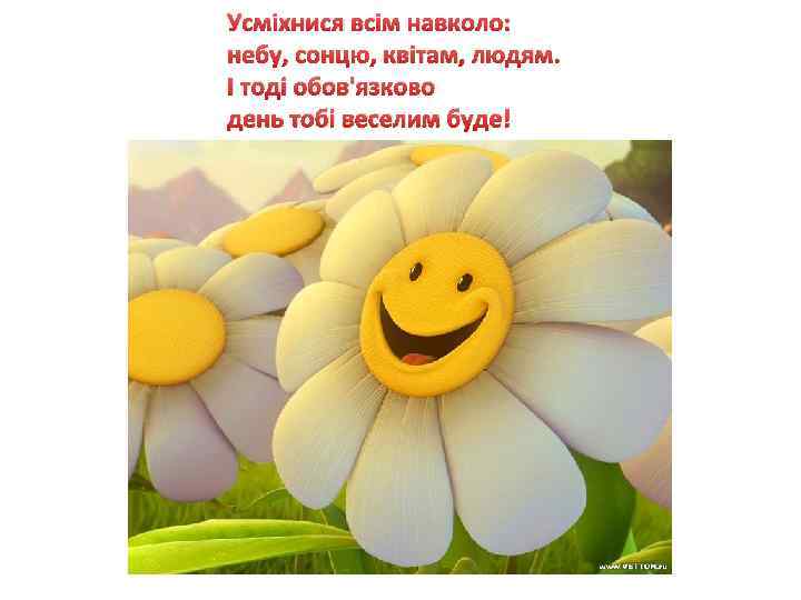 Усміхнися всім навколо: небу, сонцю, квітам, людям. І тоді обов'язково день тобі веселим буде!