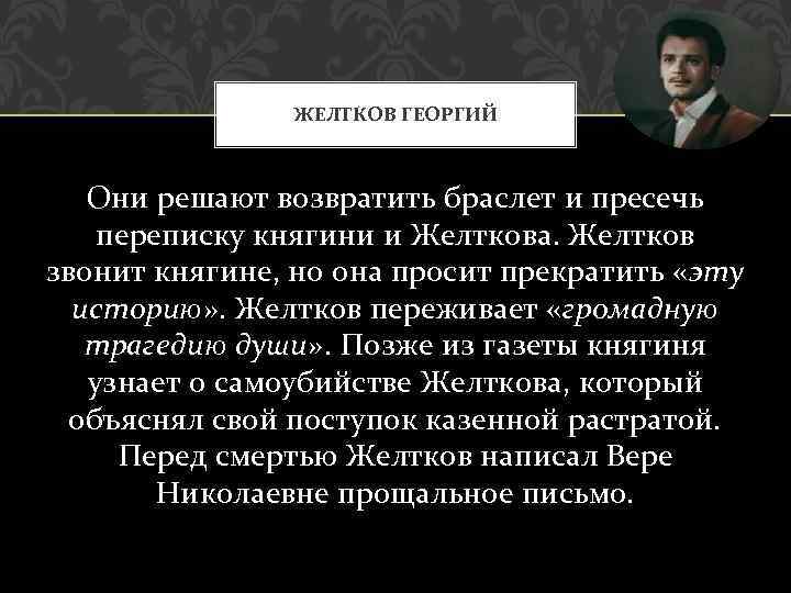 ЖЕЛТКОВ ГЕОРГИЙ Они решают возвратить браслет и пресечь переписку княгини и Желткова. Желтков звонит