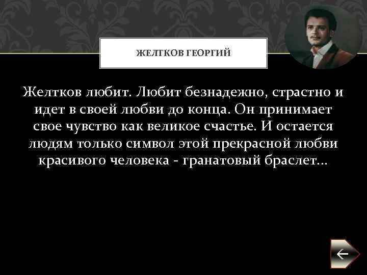 ЖЕЛТКОВ ГЕОРГИЙ Желтков любит. Любит безнадежно, страстно и идет в своей любви до конца.