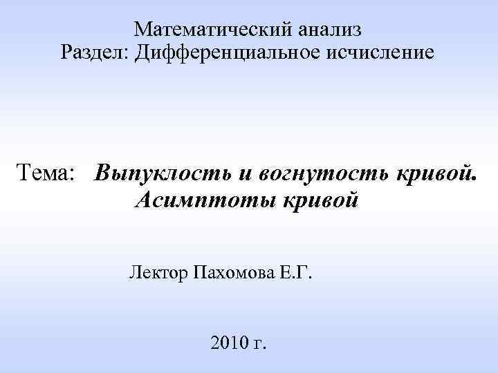 Математический анализ Раздел: Дифференциальное исчисление Тема: Выпуклость и вогнутость кривой. Асимптоты кривой Лектор Пахомова