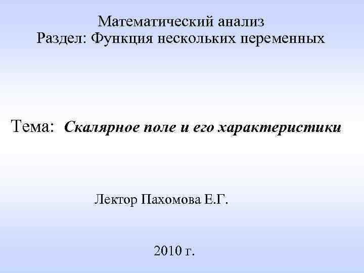 Математический анализ Раздел: Функция нескольких переменных Тема: Скалярное поле и его характеристики Лектор Пахомова