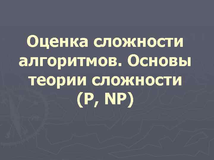 Оценка сложности алгоритмов. Основы теории сложности (P, NP) 