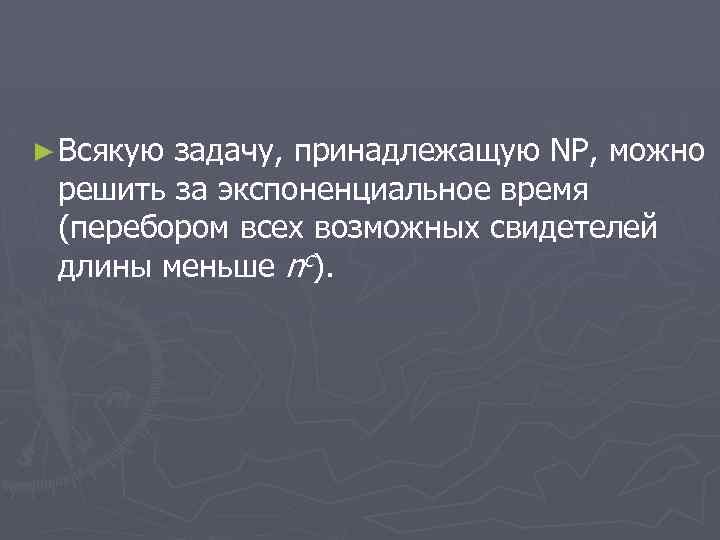 ► Всякую задачу, принадлежащую NP, можно решить за экспоненциальное время (перебором всех возможных свидетелей