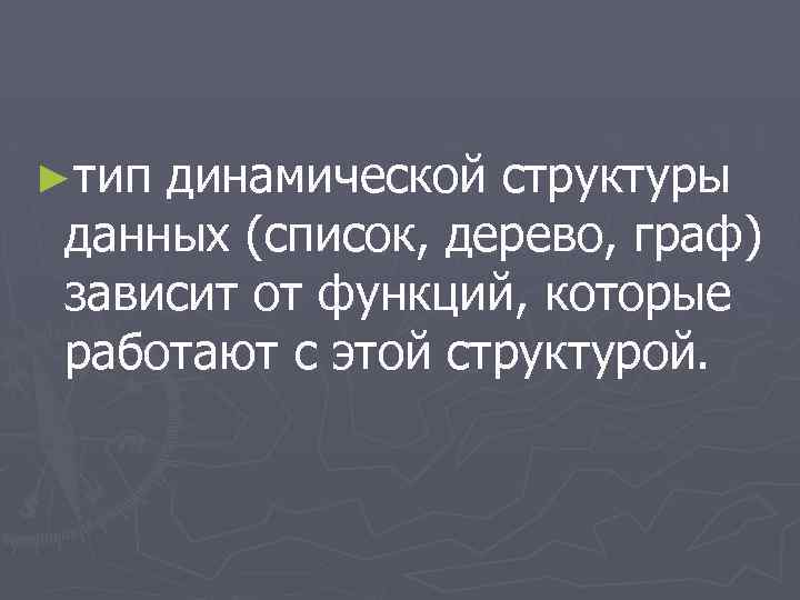 ►тип динамической структуры данных (список, дерево, граф) зависит от функций, которые работают с этой