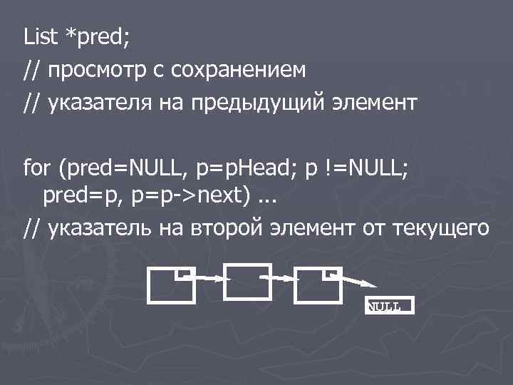 List *pred; // просмотр с сохранением // указателя на предыдущий элемент for (pred=NULL, p=p.