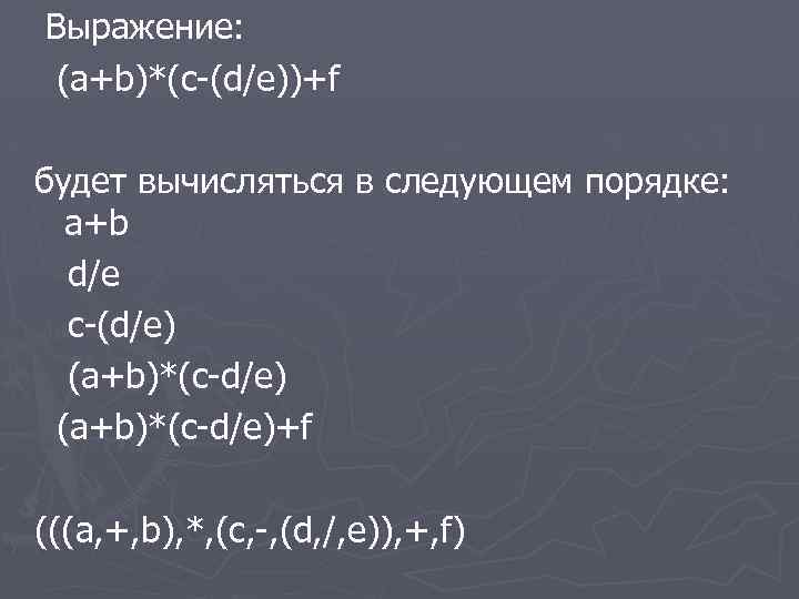 Выражение: (a+b)*(c-(d/e))+f будет вычисляться в следующем порядке: a+b d/e c-(d/e) (a+b)*(c-d/e)+f (((a, +, b),