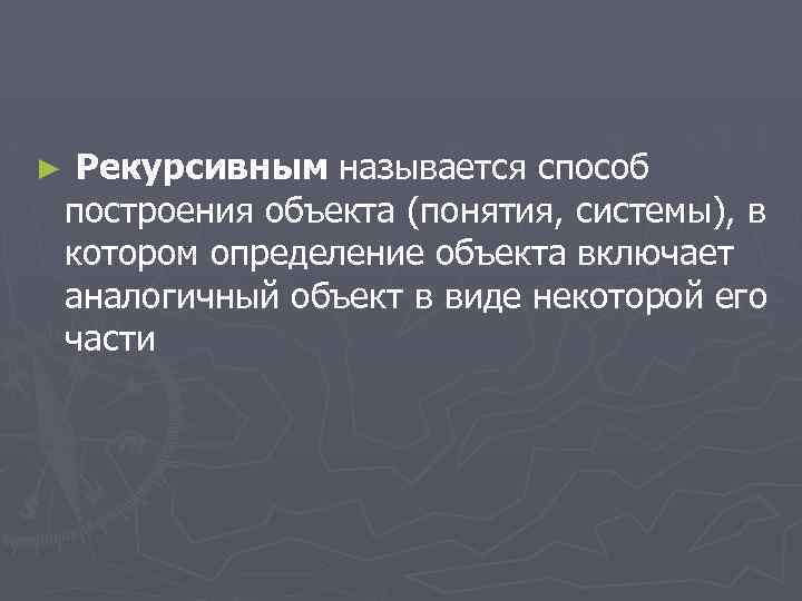 ► Рекурсивным называется способ построения объекта (понятия, системы), в котором определение объекта включает аналогичный