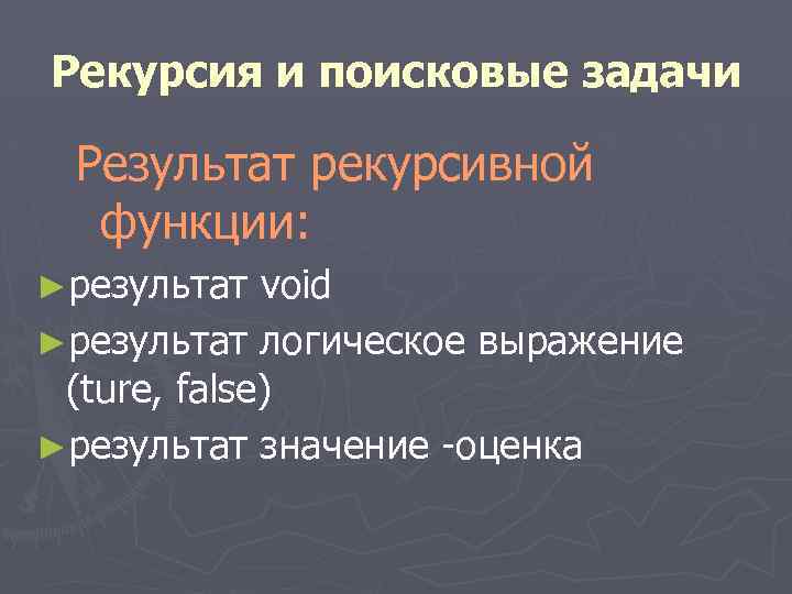 Рекурсия и поисковые задачи Результат рекурсивной функции: ►результат void ►результат логическое выражение (ture, false)