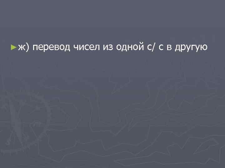 ► ж) перевод чисел из одной с/ с в другую 