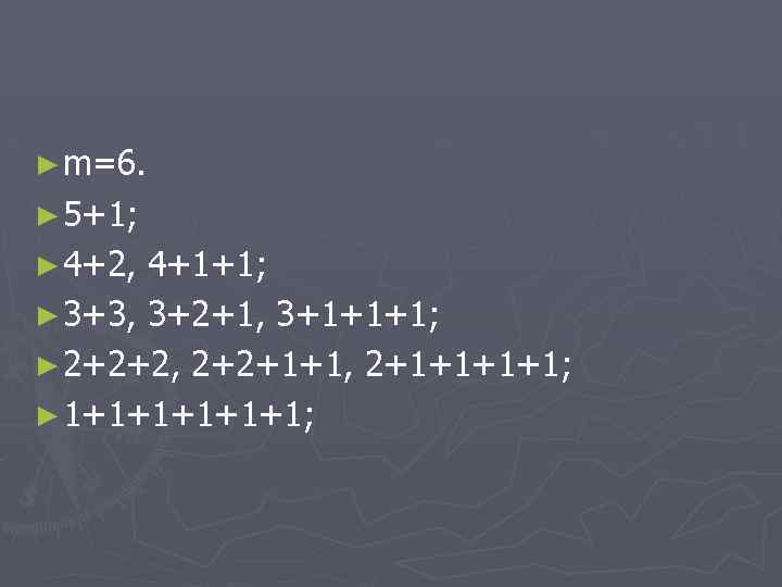 ► m=6. ► 5+1; ► 4+2, 4+1+1; ► 3+3, 3+2+1, 3+1+1+1; ► 2+2+2, 2+2+1+1,