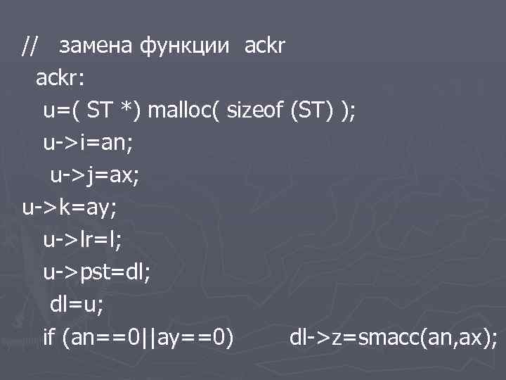 // замена функции ackr: u=( ST *) malloc( sizeof (ST) ); u->i=an; u->j=ax; u->k=ay;