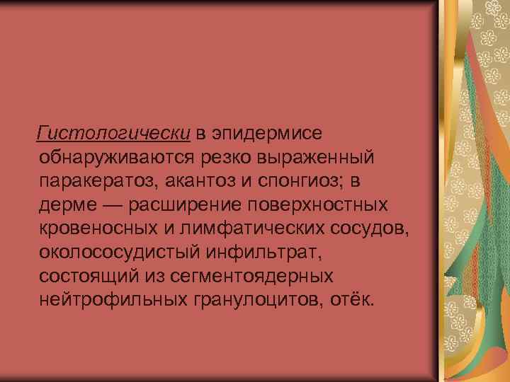 Гистологически в эпидермисе обнаруживаются резко выраженный паракератоз, акантоз и спонгиоз; в дерме — расширение