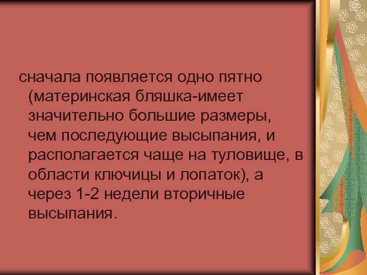 сначала появляется одно пятно (материнская бляшка-имеет значительно большие размеры, чем последующие высыпания, и располагается