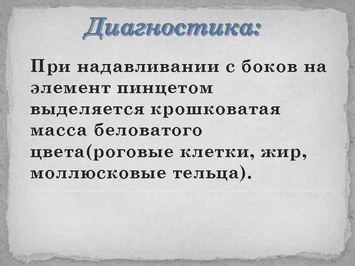 Диагностика: При надавливании с боков на элемент пинцетом выделяется крошковатая масса беловатого цвета(роговые клетки,