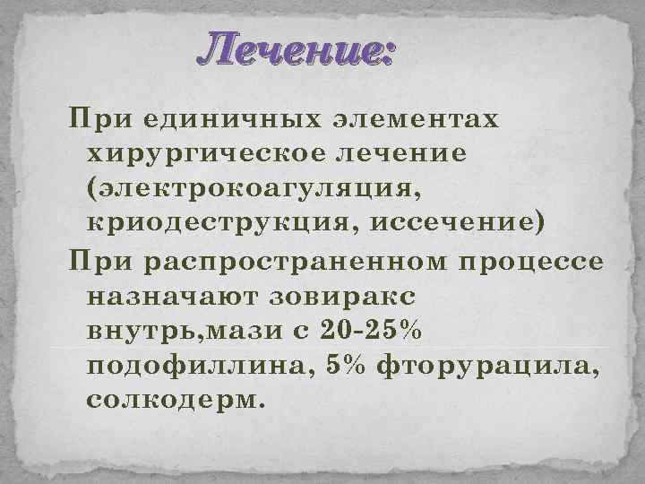 Лечение: При единичных элементах хирургическое лечение (электрокоагуляция, криодеструкция, иссечение) При распространенном процессе назначают зовиракс