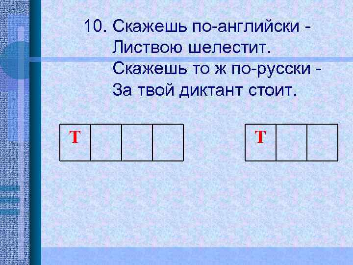 10. Скажешь по-английски Листвою шелестит. Скажешь то ж по-русски За твой диктант стоит. T