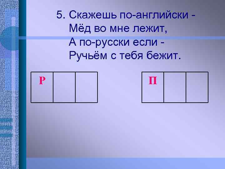 5. Скажешь по-английски Мёд во мне лежит, А по-русски если Ручьём с тебя бежит.