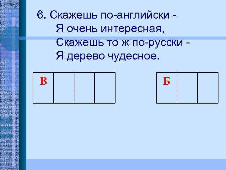 6. Скажешь по-английски Я очень интересная, Скажешь то ж по-русски Я дерево чудесное. В