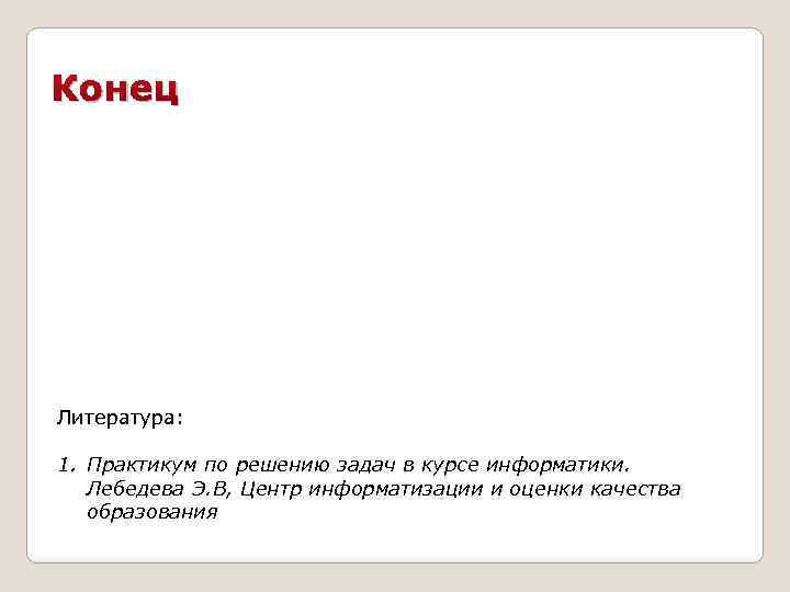Конец Литература: 1. Практикум по решению задач в курсе информатики. Лебедева Э. В, Центр