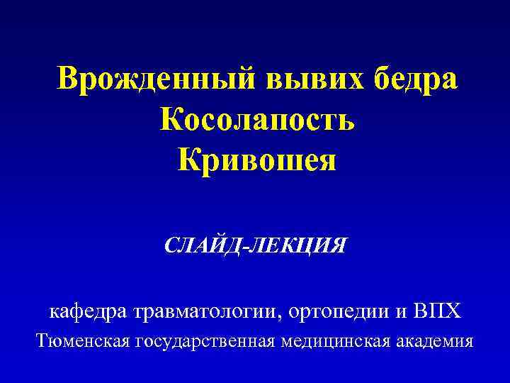Врожденный вывих бедра Косолапость Кривошея СЛАЙД-ЛЕКЦИЯ кафедра травматологии, ортопедии и ВПХ Тюменская государственная медицинская