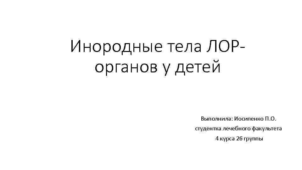 Инородные тела ЛОРорганов у детей Выполнила: Иосипенко П. О. студентка лечебного факультета 4 курса