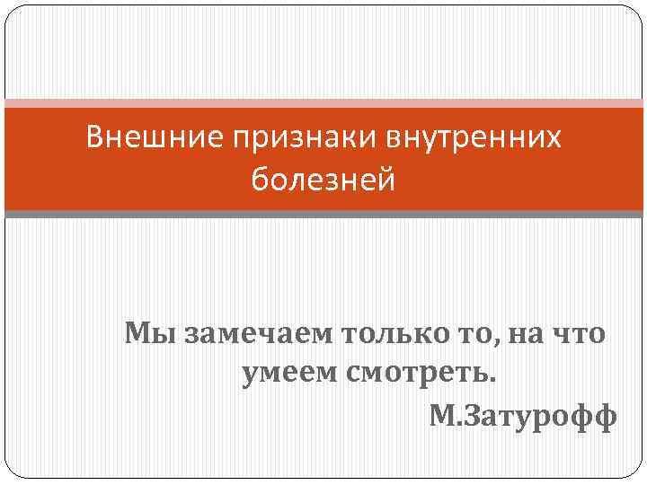 Внешние признаки внутренних болезней Мы замечаем только то, на что умеем смотреть. М. Затурофф