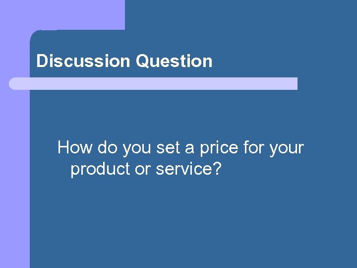 Discussion Question How do you set a price for your product or service? 