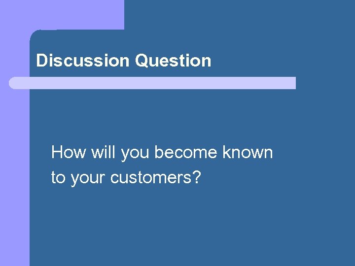 Discussion Question How will you become known to your customers? 