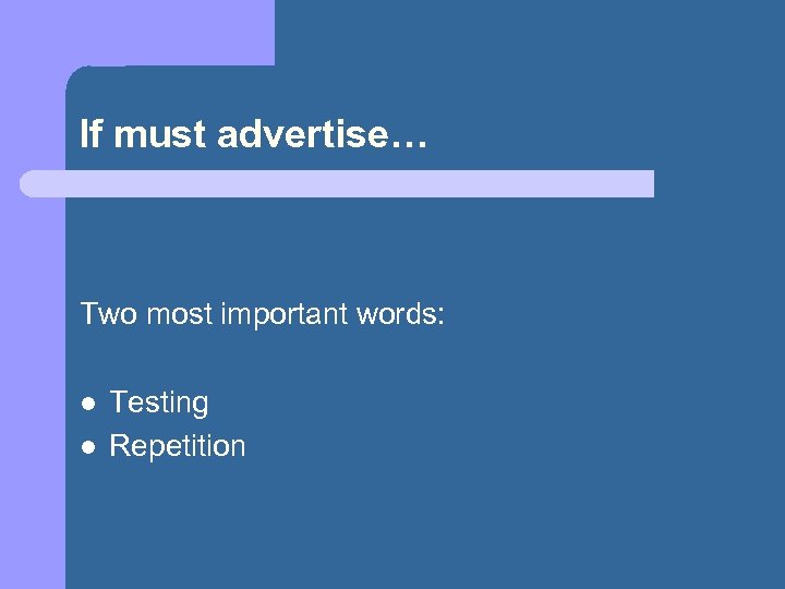 If must advertise… Two most important words: l l Testing Repetition 