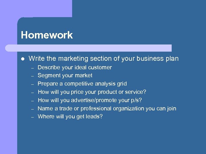 Homework l Write the marketing section of your business plan – – – –