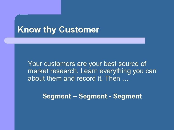 Know thy Customer Your customers are your best source of market research. Learn everything