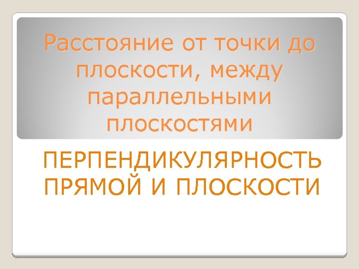 Расстояние от точки до плоскости, между параллельными плоскостями ПЕРПЕНДИКУЛЯРНОСТЬ ПРЯМОЙ И ПЛОСКОСТИ 
