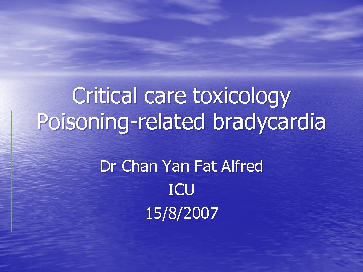 Critical care toxicology Poisoning-related bradycardia Dr Chan Yan Fat Alfred ICU 15/8/2007 