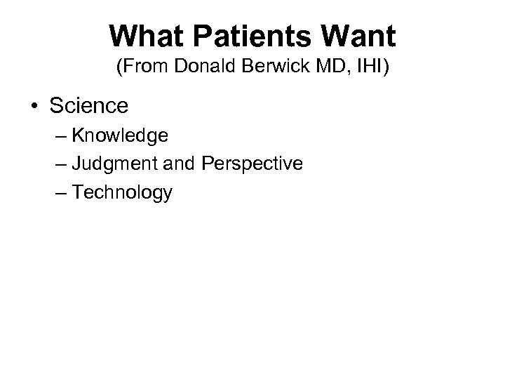 What Patients Want (From Donald Berwick MD, IHI) • Science – Knowledge – Judgment