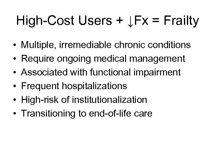 High-Cost Users + ↓Fx = Frailty • • • Multiple, irremediable chronic conditions Require