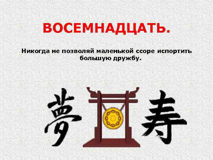 ВОСЕМНАДЦАТЬ. Никогда не позволяй маленькой ссоре испортить большую дружбу. 