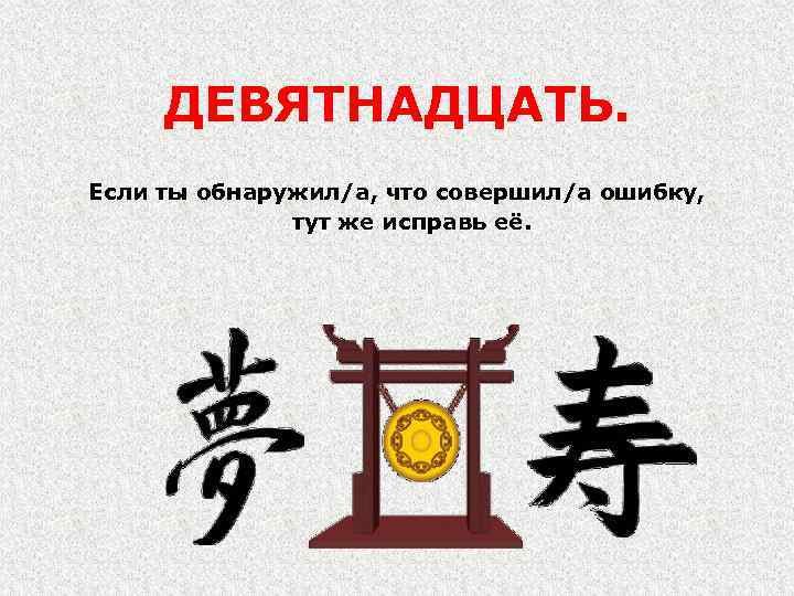 ДЕВЯТНАДЦАТЬ. Если ты обнаружил/а, что совершил/а ошибку, тут же исправь её. 