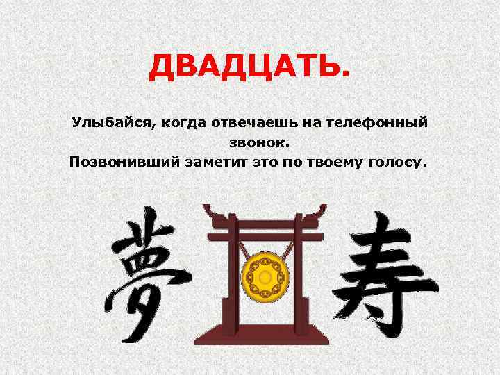 ДВАДЦАТЬ. Улыбайся, когда отвечаешь на телефонный звонок. Позвонивший заметит это по твоему голосу. 