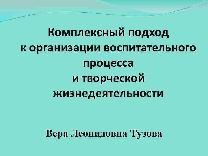 Комплексный подход к организации воспитательного процесса и творческой жизнедеятельности Вера Леонидовна Тузова 