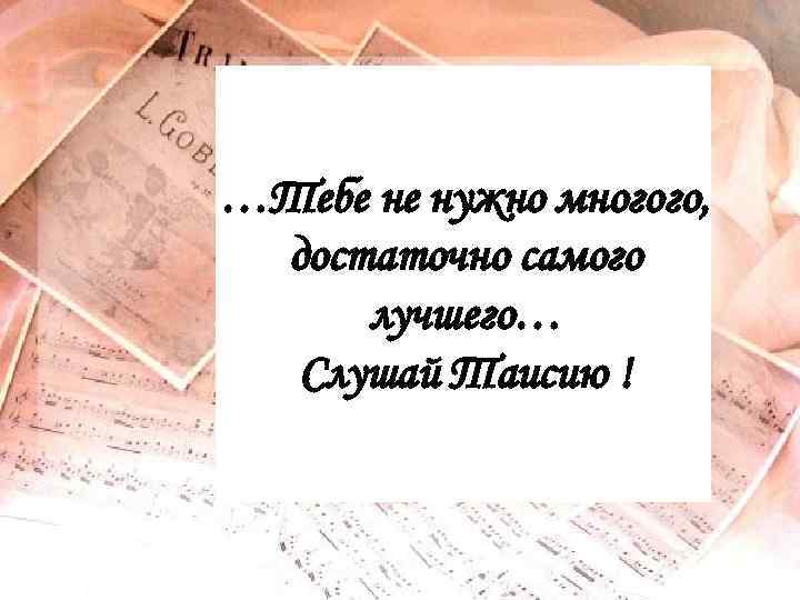 …Тебе не нужно многого, достаточно самого лучшего… Слушай Таисию ! 
