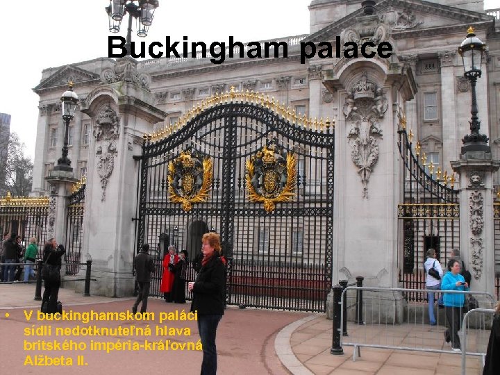 Buckingham palace • V buckinghamskom paláci sídli nedotknuteľná hlava britského impéria-kráľovná Alžbeta II. 