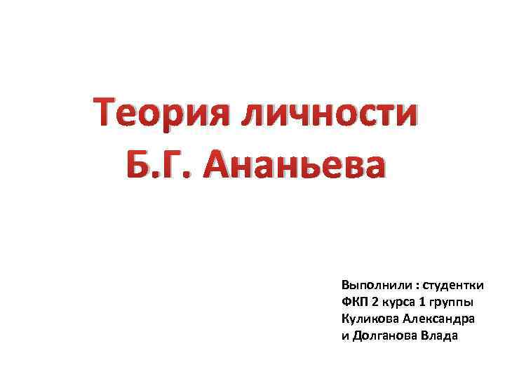 Теория личности Б. Г. Ананьева Выполнили : студентки ФКП 2 курса 1 группы Куликова