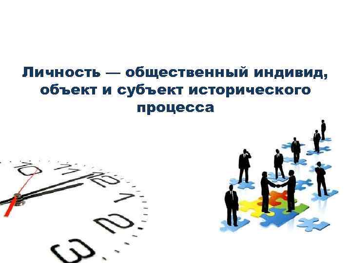 Личность — общественный индивид, объект и субъект исторического процесса 